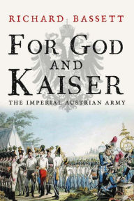 For God and Kaiser: The Imperial Austrian Army, 1619-1918 Richard Bassett Author