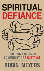 Spiritual Defiance: Building a Beloved Community of Resistance Robin Meyers Author