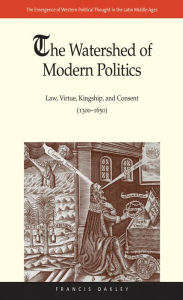 The Watershed of Modern Politics: Law, Virtue, Kingship, and Consent (1300-1650) Francis Oakley Author