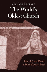 Michael Peppard: World`s Oldest Church - Bible, Art, and Rit: Bible, Art, and Ritual at Dura-Europos, Syria (Synkrisis)