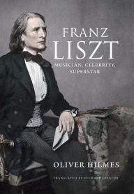 Franz Liszt: Musician, Celebrity, Superstar Oliver Hilmes Author