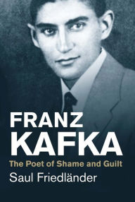Franz Kafka: The Poet of Shame and Guilt Saul Friedländer Author