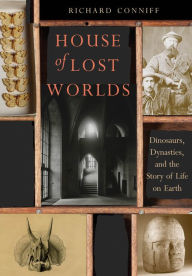 House of Lost Worlds: Dinosaurs, Dynasties, and the Story of Life on Earth Richard Conniff Author