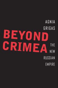 Beyond Crimea: The New Russian Empire Agnia Grigas Author