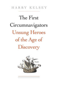 The First Circumnavigators: Unsung Heroes of the Age of Discovery Harry Kelsey Author