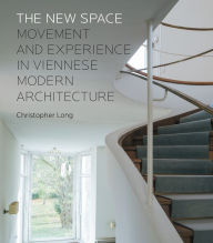 The New Space: Movement and Experience in Viennese Modern Architecture Christopher Long Author