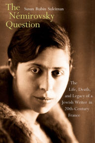 The NÃ©mirovsky Question: The Life, Death, and Legacy of a Jewish Writer in Twentieth-Century France Susan Rubin Suleiman Author