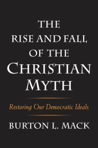 The Rise and Fall of the Christian Myth: Restoring Our Democratic Ideals Burton L. Mack Author