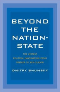 Beyond the Nation-State: The Zionist Political Imagination from Pinsker to Ben-Gurion Dmitry Shumsky Author
