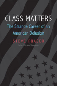 Class Matters: The Strange Career of an American Delusion Steve Fraser Author