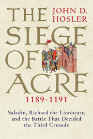 Siege of Acre, 1189-1191: Saladin, Richard the Lionheart, and the Battle That Decided the Third Crusade John D. Hosler Author