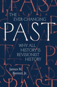 The Ever-Changing Past: Why All History Is Revisionist History James M. Banner Jr. Author