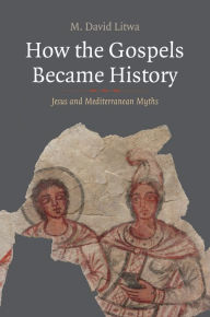 How the Gospels Became History: Jesus and Mediterranean Myths M. David Litwa Author