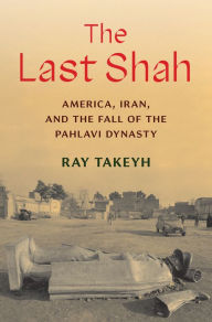 The Last Shah: America, Iran, and the Fall of the Pahlavi Dynasty Ray Takeyh Author