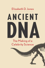 Ancient DNA: The Making of a Celebrity Science Elizabeth D Jones Author
