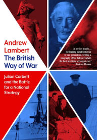 The British Way of War: Julian Corbett and the Battle for a National Strategy Andrew Lambert Author