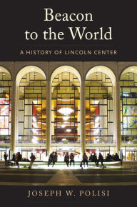 Beacon to the World: A History of Lincoln Center Joseph W Polisi Author