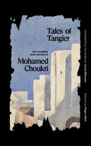 Tales of Tangier: The Complete Short Stories of Mohamed Choukri Mohamed Choukri Author