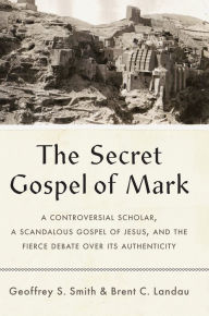 The Secret Gospel of Mark: A Controversial Scholar, a Scandalous Gospel of Jesus, and the Fierce Debate over Its Authenticity Geoffrey S. Smith Author