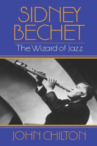 Sidney Bechet: The Wizard of Jazz John Chilton Author
