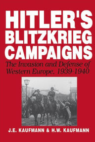Hitler's Blitzkrieg Campaigns: The Invasion And Defense Of Western Europe, 1939-1940 J. E. Kaufmann Author