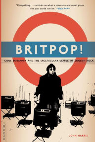 Britpop!: Cool Britannia And The Spectacular Demise Of English Rock John Harris Author