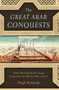 The Great Arab Conquests: How the Spread of Islam Changed the World We Live In Hugh Kennedy Author