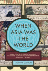 When Asia Was the World: Traveling Merchants, Scholars, Warriors, and Monks Who Created the Riches of the East Stewart Gordon Author