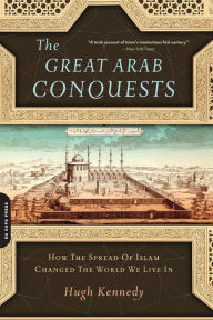 The Great Arab Conquests: How the Spread of Islam Changed the World We Live In Hugh Kennedy Author