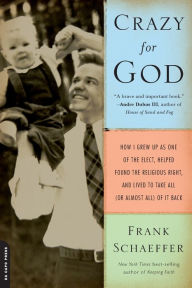 Crazy for God: How I Grew Up as One of the Elect, Helped Found the Religious Right, and Lived to Take All (or Almost All) of It Back Frank Schaeffer A