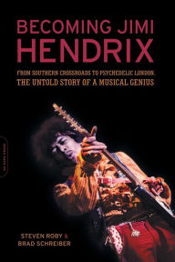Becoming Jimi Hendrix: From Southern Crossroads to Psychedelic London, the Untold Story of a Musical Genius Steven Roby Author
