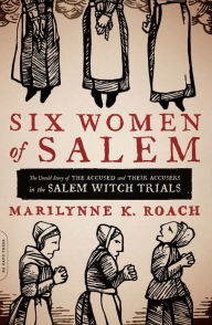 Six Women of Salem: The Untold Story of the Accused and Their Accusers in the Salem Witch Trials Marilynne K. Roach Author