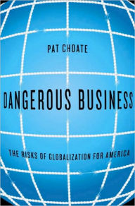 Dangerous Business: The Risks of Globalization for America Pat Choate Author