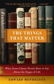 The Things That Matter: What Seven Classic Novels Have to Say about the Stages of Life Edward Mendelson Author