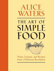 The Art of Simple Food: Notes, Lessons, and Recipes from a Delicious Revolution: A Cookbook Alice Waters Author