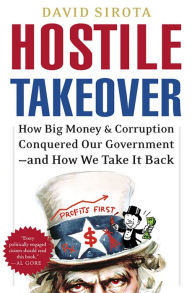 Hostile Takeover: How Big Money and Corruption Conquered Our Government--and How We Take It Back David Sirota Author