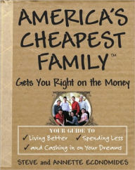 America's Cheapest Family Gets You Right on the Money: Your Guide to Living Better, Spending Less, and Cashing in on Your Dreams - Steve Economides