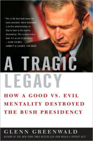 Tragic Legacy: How a Good vs. Evil Mentality Destroyed the Bush Presidency Glenn Greenwald Author