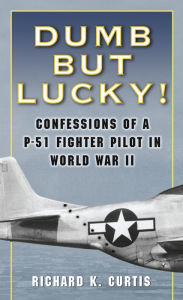 Dumb but Lucky!: Confessions of a P-51 Fighter Pilot in World War II - Richard K. Curtis
