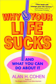 Why Your Life Sucks: And What You Can Do About It - Alan H. Cohen