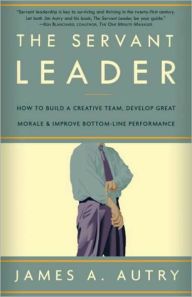 Servant Leader: How to Build a Creative Team, Develop Great Morale, and Improve Bottom-Line Performance James A. Autry Author