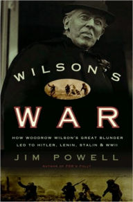 Wilson's War: How Woodrow Wilson's Great Blunder Led to Hitler, Lenin, Stalin, and World War II Jim Powell Author