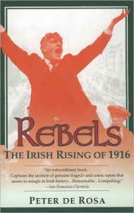 Rebels: The Irish Rising of 1916 Peter De Rosa Author