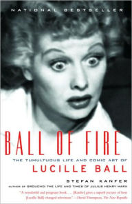 Ball of Fire: The Tumultuous Life and Comic Art of Lucille Ball Stefan Kanfer Author