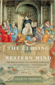 Closing of the Western Mind: The Rise of Faith and the Fall of Reason - Charles Freeman