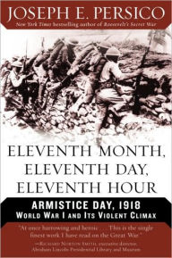 Eleventh Month, Eleventh Day, Eleventh Hour: Armistice Day, 1918: World War I and Its Violent Climax - Joseph E. Persico