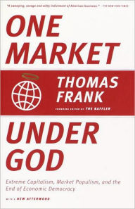 One Market Under God: Extreme Capitalism, Market Populism, and the End of Economic Democracy Thomas Frank Author