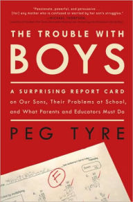 The Trouble with Boys: A Surprising Report Card on Our Sons, Their Problems at School, and What Parents and Educators Must Do - Peg Tyre