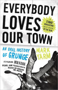 Everybody Loves Our Town: An Oral History of Grunge Mark Yarm Author