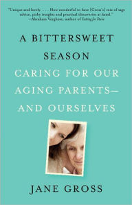 A Bittersweet Season: Caring for Our Aging Parents--and Ourselves Jane Gross Author